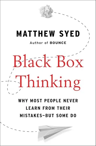 Black Box Thinking: Why Most People Never Learn from Their Mistakes - But Some Do