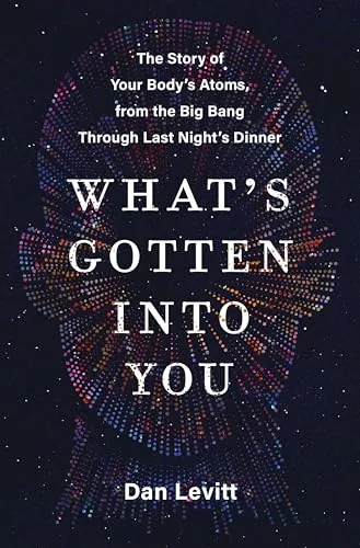 What's Gotten into You: The Story of Your Body's Atoms, from the Big Bang Through Last Night's Dinner