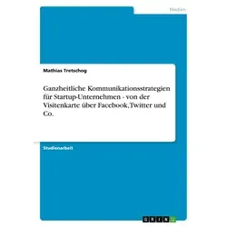 Ganzheitliche Kommunikationsstrategien für Startup-Unternehmen - von der Visitenkarte über Facebook Twitter und Co. von Mathias Tretschog / GRIN Verla