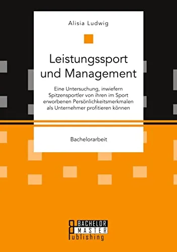 Leistungssport und Management. Eine Untersuchung, inwiefern Spitzensportler von ihren im Sport erworbenen Persönlichkeitsmerkmalen als Unternehmer profitieren können: Bachelorarbeit