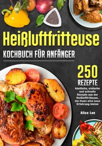 Heißluftfritteuse Kochbuch für Anfänger: 250 köstliche, einfache und schnelle Rezepte aus der Heißluftfritteuse, die Ihnen eine neue Erfahrung bieten