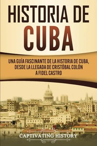 Historia de Cuba: Una guía fascinante de la historia de Cuba, desde la llegada de Cristóbal Colón a Fidel Castro (Explorando el Pasado de Cuba)