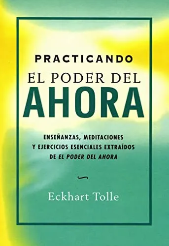 Practicando el poder del ahora : enseñanzas, meditaciones y ejercicios esenciales extraídos de "El poder del ahora"