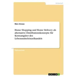 Home Shopping und Home Delivery als alternative Distributionskonzepte für Konsumgüter des Lebensmitteleinzelhandels von Marc Grosse / Examicus Verlag