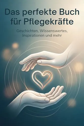 Das perfekte Buch für Pflegekräfte: Geschichten, Wissenswertes, Inspirationen und mehr