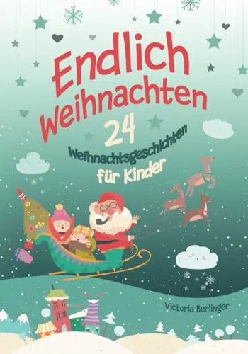 Endlich Weihnachten: 24 Weihnachtsgeschichten für Kinder ab 6 Jahre. Ein Adventskalender- Buch für Erstleser und zum Vorlesen. Kurzgeschichten rund um Weihnachten.