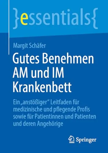 Gutes Benehmen AM und IM Krankenbett: Ein "anstößiger" Leitfaden für medizinische und pflegende Profis sowie für Patientinnen und Patienten und deren Angehörige (essentials)