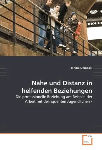 Nähe und Distanz in helfenden Beziehungen: - Die professionelle Beziehung am Beispiel der Arbeit mit delinquenten Jugendlichen -