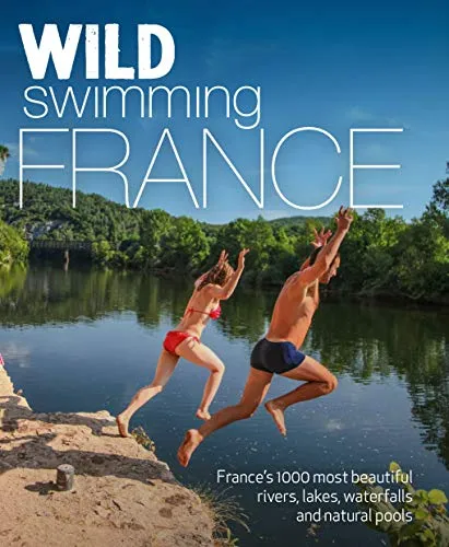 Wild Swimming France: 1000 most beautiful rivers, lakes, waterfalls, hot springs & natural pools of France