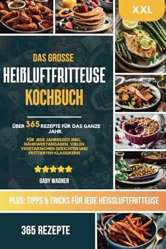 Das große Heißluftfritteuse Kochbuch: 365 gesunde und saisonale Airfryer Rezepte: XXL Heissluftfritteuse Rezeptbuch mit Nährwertangaben & Tipps - Inkl. vielen vegetarischen und veganen Rezepten