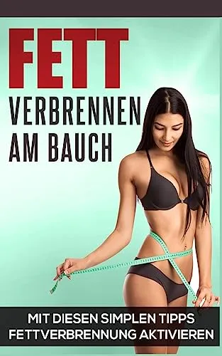 Fett verbrennen am Bauch: Mit diesen simplen Tipps Fettverbrennung ankurbeln (Abnehmen Bücher, Band 1)