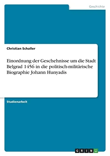 Einordnung der Geschehnisse um die Stadt Belgrad 1456 in die politisch-militärische Biographie Johann Hunyadis