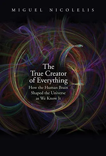 The True Creator of Everything: How the Human Brain Shaped the Universe As We Know It