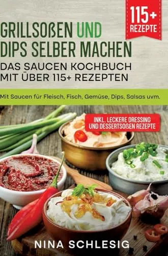 Grillsoßen und Dips selber machen – Das Saucen Kochbuch mit über 115+ Rezepten: Mit Saucen für Fleisch, Fisch, Gemüse, Dips, Salsas uvm.