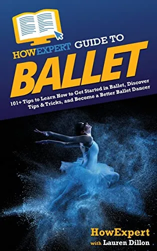 HowExpert Guide to Ballet: 101+ Tips to Learn How to Get Started in Ballet, Discover Tips & Tricks, and Become a Better Ballet Dancer