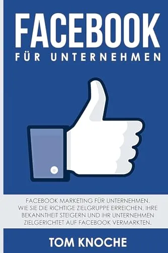 Facebook für Unternehmen: Facebook Marketing für Unternehmen. Wie Sie die richtige Zielgruppe erreichen, Ihre Bekanntheit steigern und Ihr Unternehmen zielgerichtet auf Facebook vermarkten.