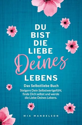 Das Selbstliebe Buch: Du bist die Liebe Deines Lebens: Steigere Dein Selbstwertgefühl, stärke Dein Selbstbewusstsein, finde Dich selbst und werde die Liebe Deines Lebens