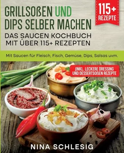 Grillsoßen und Dips selber machen – Das Saucen Kochbuch mit über 115+ Rezepten: Mit Saucen für Fleisch, Fisch, Gemüse, Dips, Salsas uvm.