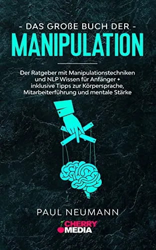 Das große Buch der Manipulation: Der Ratgeber mit Manipulationstechniken und NLP Wissen für Anfänger + inklusive Tipps zur Körpersprache, Mitarbeiterführung und mentale Stärke