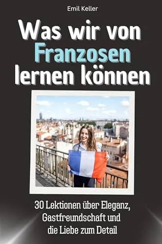 Was wir von Franzosen lernen können - Das perfekte Geschenk für Weihnachten und Geburtstag für Männer, Frauen und Teenager: 30 Lektionen über Eleganz, Gastfreundschaft und die Liebe zum Detail