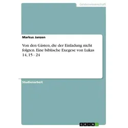 Von den Gästen die der Einladung nicht folgten. Eine biblische Exegese von Lukas 14 15 - 24 von Markus Janzen / GRIN Verlag / Taschenbuch
