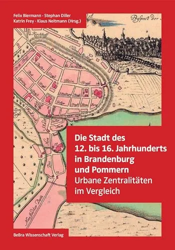 Die Stadt des 12. bis 16. Jahrhunderts in Brandenburg und Pommern: Urbane Zentralitäten im Vergleich (Einzelveröffentlichungen der Brandenburgischen Historischen Kommission e.V. )