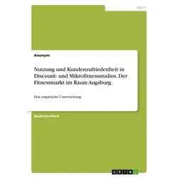 Nutzung und Kundenzufriedenheit in Discount- und Mikrofitnessstudios. Der Fitnessmarkt im Raum Augsburg von Anonymous / GRIN Verlag / Taschenbuch