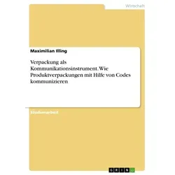Verpackung als Kommunikationsinstrument. Wie Produktverpackungen mit Hilfe von Codes kommunizieren von Maximilian Illing / GRIN Verlag / Taschenbuch