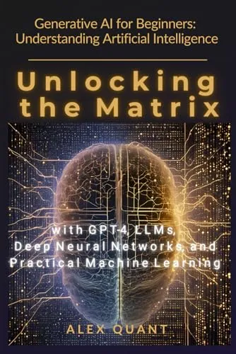 Generative AI for Beginners: Understanding Artificial Intelligence. Unlocking the Matrix with GPT-4, LLMs, Deep Neural Networks, and Practical Machine Learning