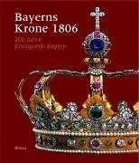 Bayerns Krone 1806: 200 Jahre Königreich Bayern. Katalogbuch zur Ausstellung: München, 30.3.2006-30.7.2006, Residenz