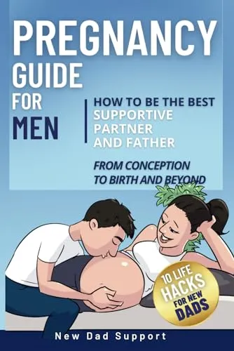 Pregnancy Guide for Men: How to Be the Best Supportive Partner and Father From Conception To Birth and Beyond: Plus 10 Life Hacks for New Dads: How to ... To Birth and Beyond. (New Dad Survival Guide)