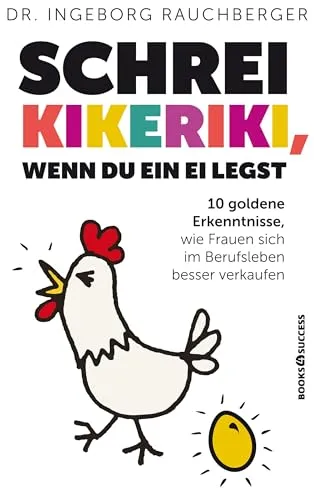 Schrei Kikeriki, wenn du ein Ei legst: 10 Goldene Erkenntnisse, wie Frauen sich im Berufsleben besser verkaufen