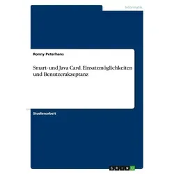 Smart- und Java Card. Einsatzmöglichkeiten und Benutzerakzeptanz von Ronny Peterhans / GRIN Verlag / Taschenbuch