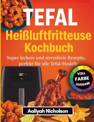 Tefal Heißluftfritteuse Kochbuch: Super leckere und stressfreie Rezepte, perfekt für alle Tefal-Modelle (Vollfarbausgabe)