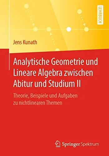 Analytische Geometrie und Lineare Algebra II: Theorie und Aufgaben für den Übergang zum Studium - Tipps fürs Studium mit umfassenden Erklärungen, Beispielen und Aufgaben zu nichtlinearen Themen für eine optimale Vorbereitung auf das Studium.