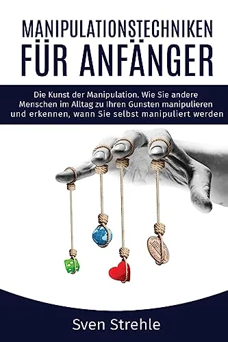 Manipulationstechniken für Anfänger: Die Kunst der Manipulation. Wie Sie andere Menschen im Alltag zu Ihren Gunsten manipulieren und erkennen, wann Sie selbst manipuliert werden.