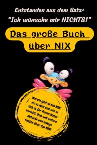 Entstanden aus dem Satz: "Ich wünsche mir NIX - Das Buch über das große NIX: Warum gibt es das NIX, wo es lebt und wie es sich in der freien Natur ... absurde und lustige Fakten über das NIX!