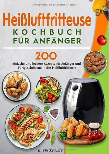 Heißluftfritteuse Kochbuch für Anfänger: 200 einfache und leckere Rezepte für Anfänger und Fortgeschrittene in der Heißluftfritteuse