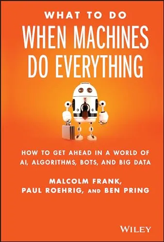 What To Do When Machines Do Everything: How to Get Ahead in a World of AI, Algorithms, Bots, and Big Data
