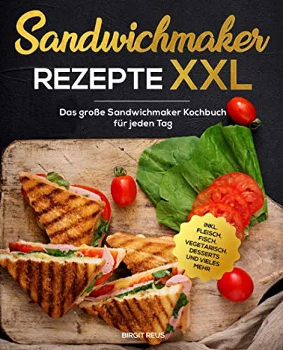 Sandwichmaker Rezepte XXL: Das große Sandwichmaker Kochbuch für jeden Tag inkl. Fleisch, Fisch, Vegetarisch, Desserts und vieles mehr