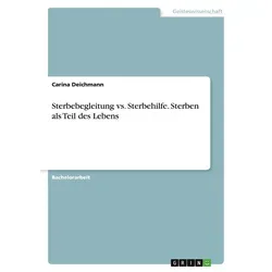 Sterbebegleitung vs. Sterbehilfe. Sterben als Teil des Lebens von Carina Deichmann / GRIN Verlag / Taschenbuch