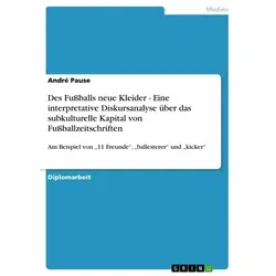 Des Fußballs neue Kleider - Eine interpretative Diskursanalyse über das subkulturelle Kapital von Fußballzeitschriften von André Pause / GRIN Verlag /