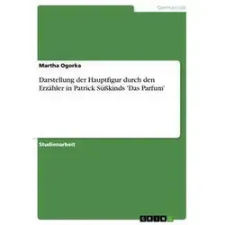 Darstellung der Hauptfigur durch den Erzähler in Patrick Süßkinds 'Das Parfum' von Martha Ogorka / GRIN Verlag / Taschenbuch
