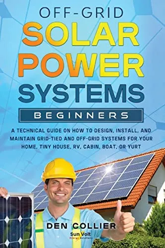 Off-Grid Solar Power Systems Beginners: A Technical Guide on How to Design, Install and maintain Off Grid & On Grid Systems for Your Home, Tiny House, Cabin, RV, Boat of Yurt.