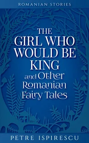 The Girl Who Would Be King and Other Romanian Fairy Tales (Romanian Stories)