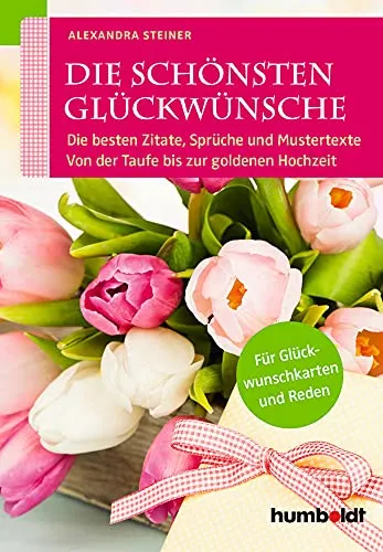 Die schönsten Glückwünsche: Die besten Zitate, Sprüche und Mustertexte. Von der Taufe bis zur goldenen Hochzeit. Für Glückwunschkarten und Reden