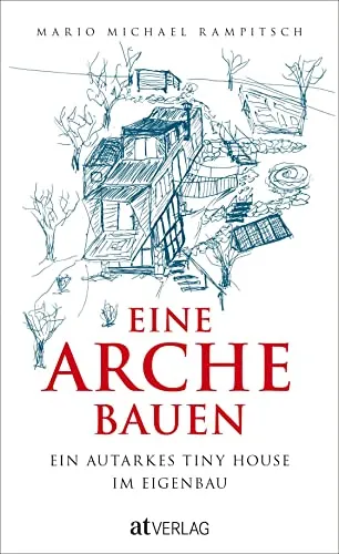 Eine Arche bauen: Ein autarkes Tiny House im Eigenbau. Ein Minihaus selbst bauen – der ganze Prozess: Kosten, Pläne, Stellplätze und Geschichten
