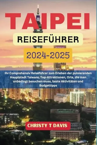 TAIPEI REISEFÜHRER 2024-2025: Ihr Comprehensiv Reiseführer zum Erleben der pulsierenden Hauptstadt Taiwans, Top-Attraktionen, Orte, die man unbedingt besuchen muss, beste Aktivitäten und Budgettipps