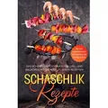 Schaschlik Rezepte: Das Schaschlik Kochbuch für Grill und Backofen mit über 100