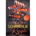 Schaschlik Rezepte: Das Schaschlik Kochbuch für Grill und Backofen mit über 100 leckeren Rezepten - Inklusive Marinaden sowie vegetarischer und vegane